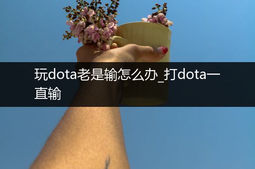 玩dota老是输怎么办_打dota一直输