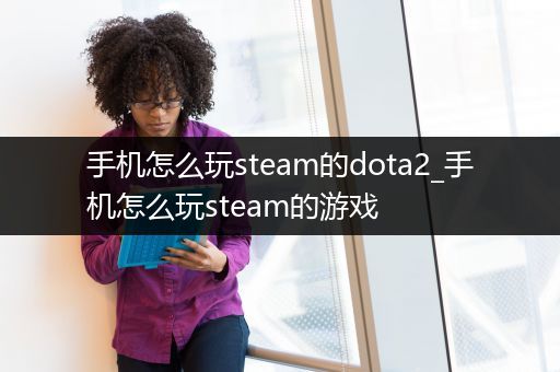 手机怎么玩steam的dota2_手机怎么玩steam的游戏