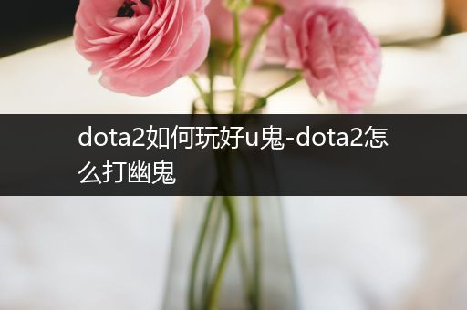 dota2如何玩好u鬼-dota2怎么打幽鬼