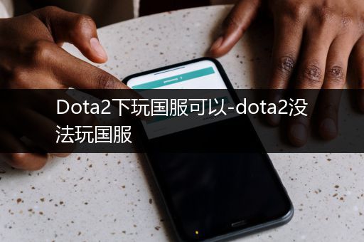 Dota2下玩国服可以-dota2没法玩国服