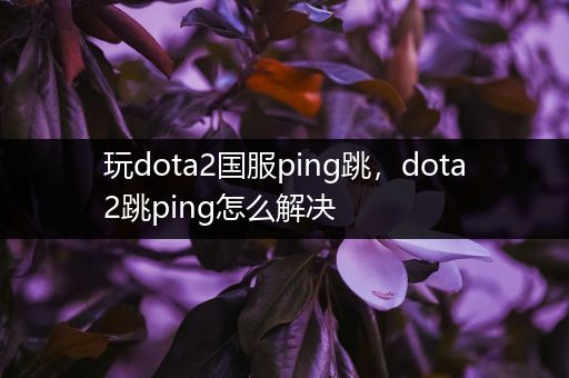 玩dota2国服ping跳，dota2跳ping怎么解决