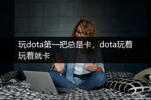 玩dota第一把总是卡，dota玩着玩着就卡