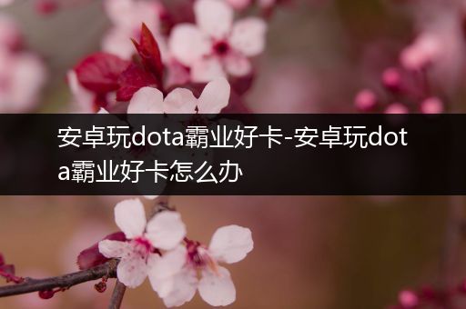 安卓玩dota霸业好卡-安卓玩dota霸业好卡怎么办