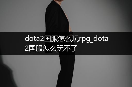 dota2国服怎么玩rpg_dota2国服怎么玩不了