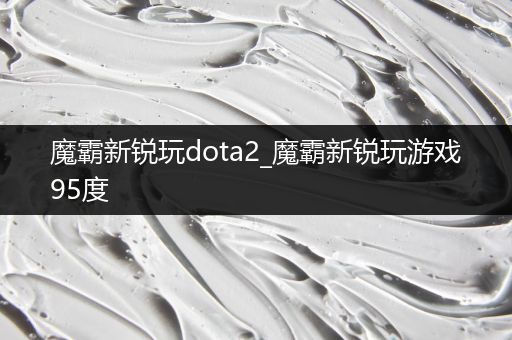 魔霸新锐玩dota2_魔霸新锐玩游戏95度