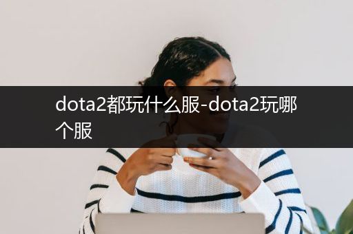dota2都玩什么服-dota2玩哪个服