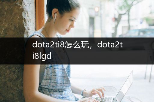 dota2ti8怎么玩，dota2ti8lgd