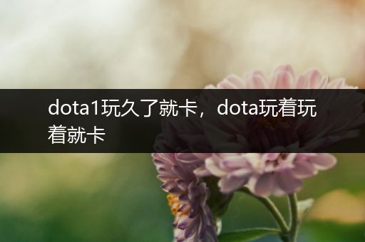 dota1玩久了就卡，dota玩着玩着就卡