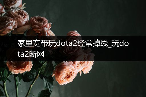家里宽带玩dota2经常掉线_玩dota2断网