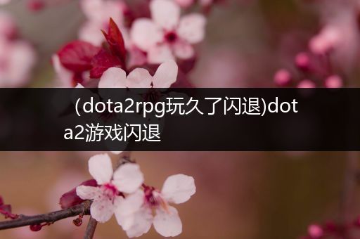 （dota2rpg玩久了闪退)dota2游戏闪退