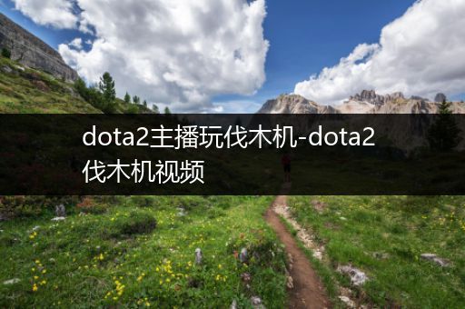 dota2主播玩伐木机-dota2 伐木机视频