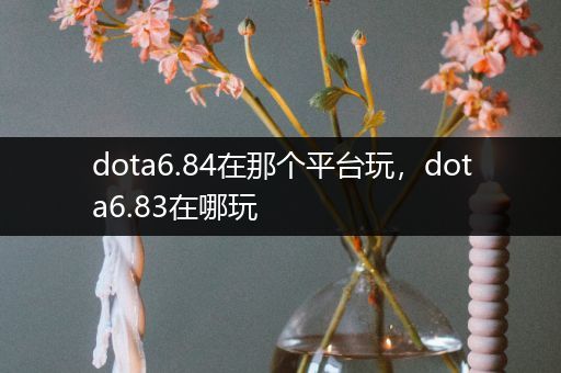 dota6.84在那个平台玩，dota6.83在哪玩