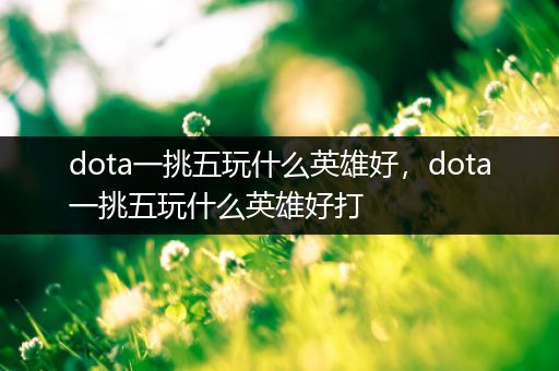 dota一挑五玩什么英雄好，dota一挑五玩什么英雄好打