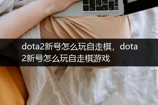 dota2新号怎么玩自走棋，dota2新号怎么玩自走棋游戏