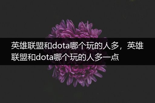 英雄联盟和dota哪个玩的人多，英雄联盟和dota哪个玩的人多一点