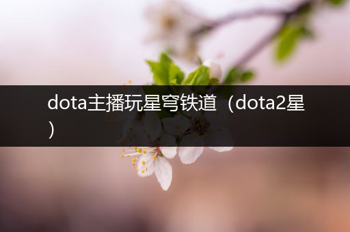 dota主播玩星穹铁道（dota2星）