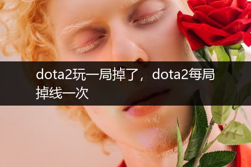 dota2玩一局掉了，dota2每局掉线一次