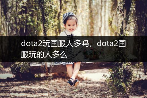 dota2玩国服人多吗，dota2国服玩的人多么