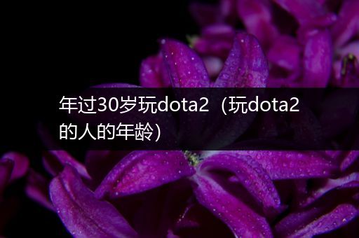 年过30岁玩dota2（玩dota2的人的年龄）