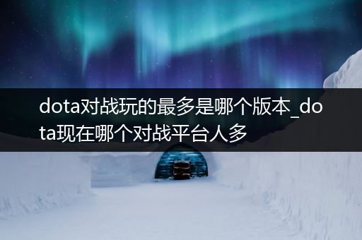 dota对战玩的最多是哪个版本_dota现在哪个对战平台人多