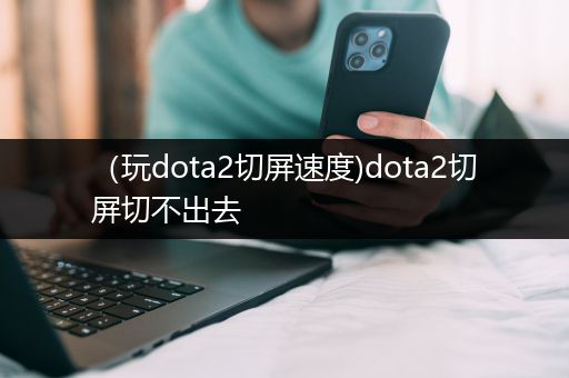 （玩dota2切屏速度)dota2切屏切不出去