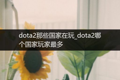 dota2那些国家在玩_dota2哪个国家玩家最多