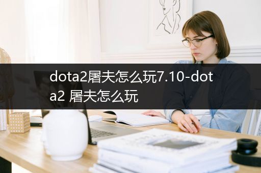 dota2屠夫怎么玩7.10-dota2 屠夫怎么玩