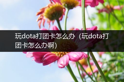 玩dota打团卡怎么办（玩dota打团卡怎么办啊）