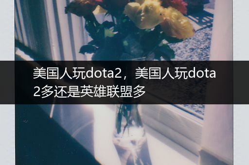 美国人玩dota2，美国人玩dota2多还是英雄联盟多