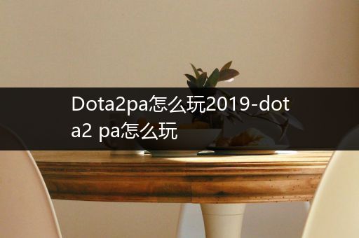 Dota2pa怎么玩2019-dota2 pa怎么玩