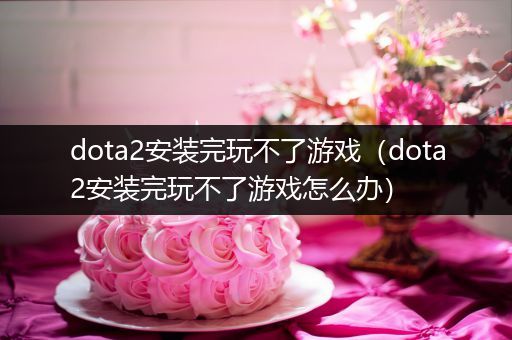 dota2安装完玩不了游戏（dota2安装完玩不了游戏怎么办）