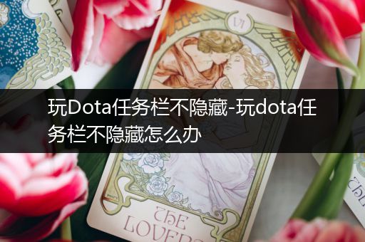 玩Dota任务栏不隐藏-玩dota任务栏不隐藏怎么办