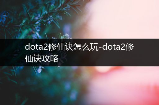dota2修仙诀怎么玩-dota2修仙诀攻略