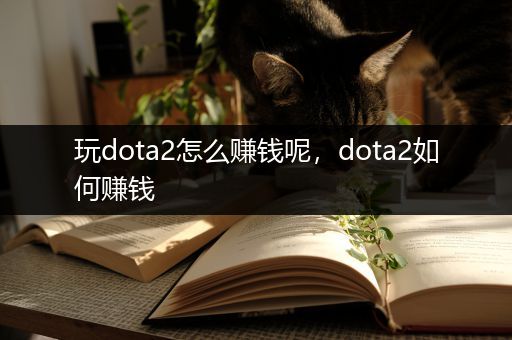 玩dota2怎么赚钱呢，dota2如何赚钱