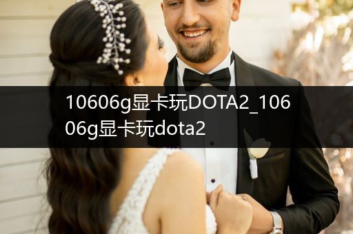 10606g显卡玩DOTA2_10606g显卡玩dota2