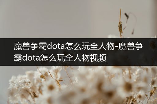 魔兽争霸dota怎么玩全人物-魔兽争霸dota怎么玩全人物视频