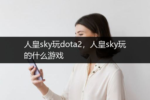人皇sky玩dota2，人皇sky玩的什么游戏