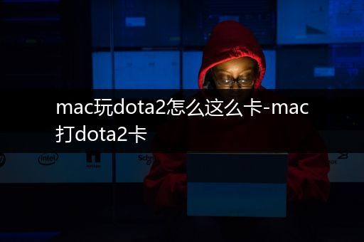 mac玩dota2怎么这么卡-mac打dota2卡