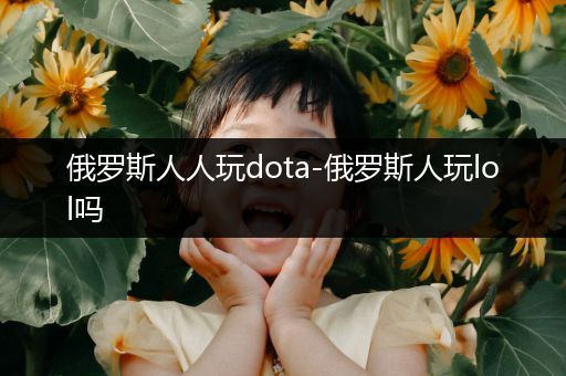 俄罗斯人人玩dota-俄罗斯人玩lol吗