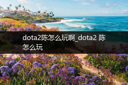 dota2陈怎么玩啊_dota2 陈怎么玩