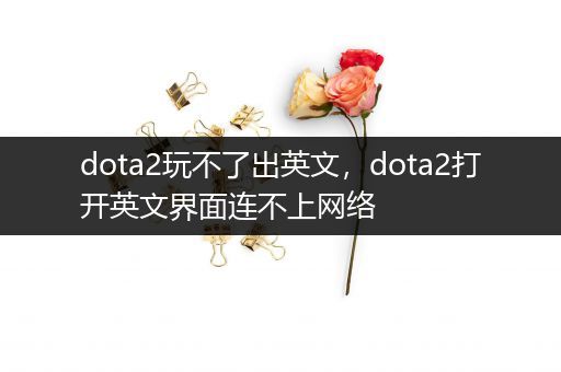 dota2玩不了出英文，dota2打开英文界面连不上网络