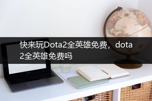 快来玩Dota2全英雄免费，dota2全英雄免费吗