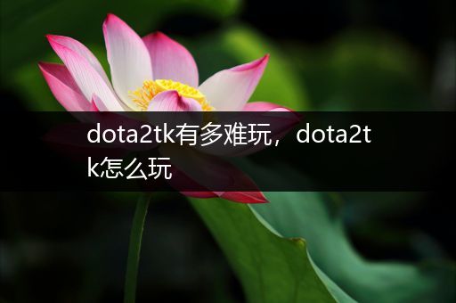 dota2tk有多难玩，dota2tk怎么玩
