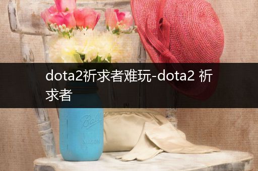 dota2祈求者难玩-dota2 祈求者