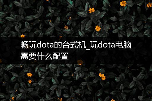 畅玩dota的台式机_玩dota电脑需要什么配置