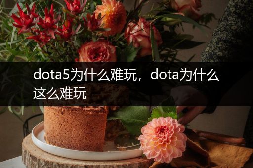 dota5为什么难玩，dota为什么这么难玩