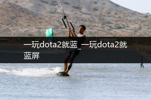 一玩dota2就蓝_一玩dota2就蓝屏