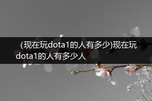 （现在玩dota1的人有多少)现在玩dota1的人有多少人