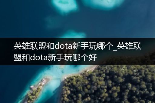 英雄联盟和dota新手玩哪个_英雄联盟和dota新手玩哪个好