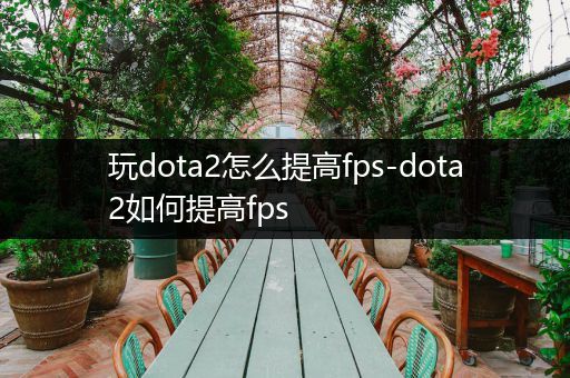 玩dota2怎么提高fps-dota2如何提高fps